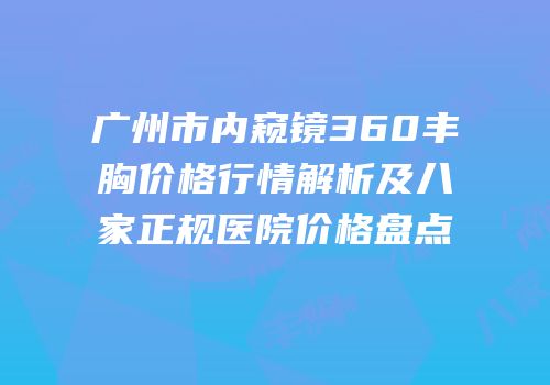 广州市内窥镜360丰胸价格行情解析及八家正规医院价格盘点