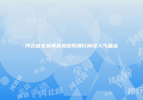 河北省全鼻再造鼻医院排行榜及人气盘点