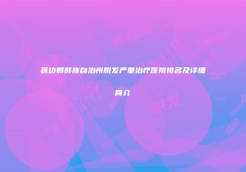 延边朝鲜族自治州脱发严重治疗医院排名及详细简介