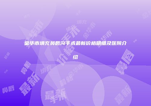 金华市填充鼻唇沟手术最新价格明细及医院介绍