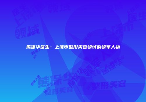 熊保华医生：上饶市整形美容领域的领军人物