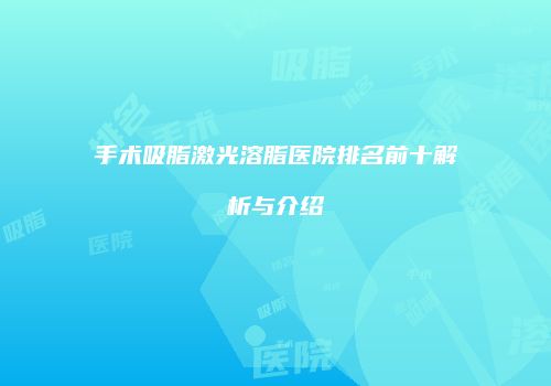 手术吸脂激光溶脂医院排名前十解析与介绍