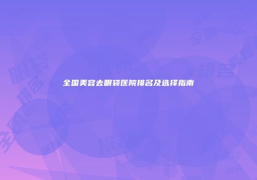 全国美容去眼袋医院排名及选择指南