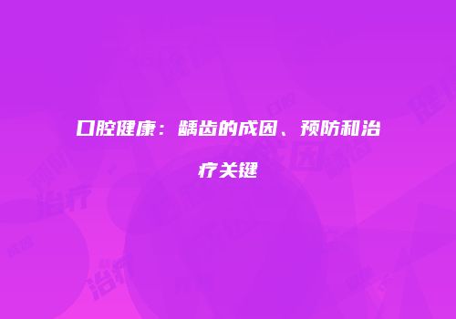 口腔健康：龋齿的成因、预防和治疗关键