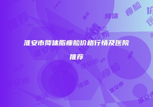 淮安市降体脂瘦脸价格行情及医院推荐