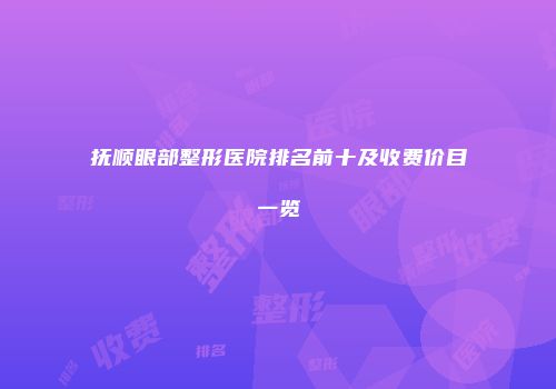抚顺眼部整形医院排名前十及收费价目一览