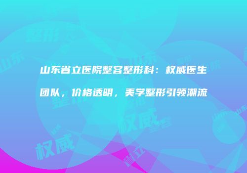 山东省立医院整容整形科：权威医生团队，价格透明，美学整形引领潮流