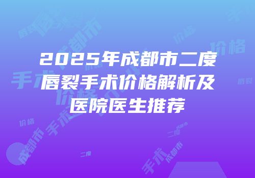 2025年成都市二度唇裂手术价格解析及医院医生推荐