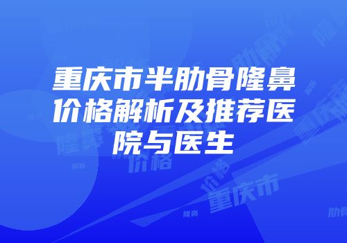 重庆市半肋骨隆鼻价格解析及推荐医院与医生