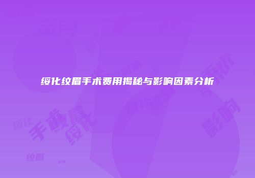绥化纹眉手术费用揭秘与影响因素分析