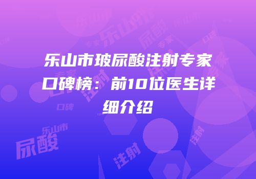 乐山市玻尿酸注射专家口碑榜：前10位医生详细介绍
