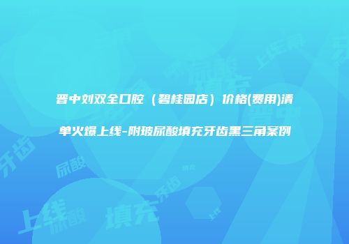 晋中刘双全口腔（碧桂园店）价格(费用)清单火爆上线-附玻尿酸填充牙齿黑三角案例