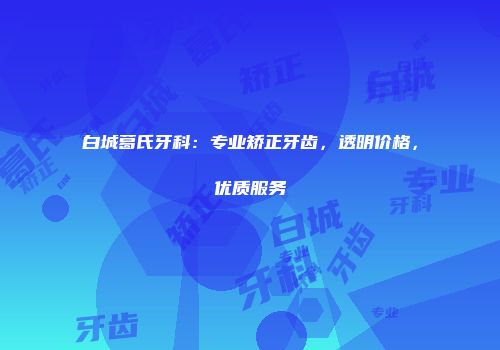 白城葛氏牙科：专业矫正牙齿，透明价格，优质服务