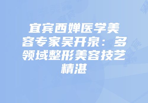 宜宾西婵医学美容专家吴开泉：多领域整形美容技艺精湛