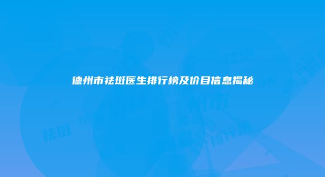 德州市祛斑医生排行榜及价目信息揭秘