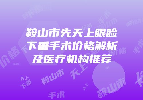 鞍山市先天上眼睑下垂手术价格解析及医疗机构推荐