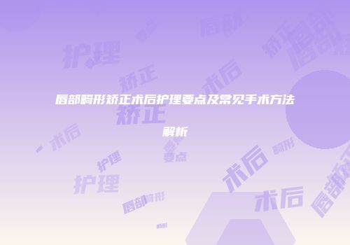 唇部畸形矫正术后护理要点及常见手术方法解析