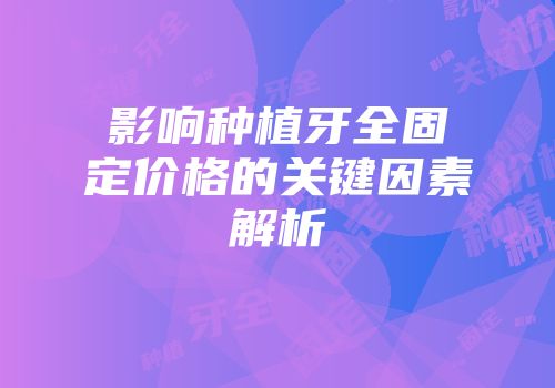 影响种植牙全固定价格的关键因素解析