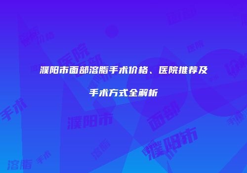 濮阳市面部溶脂手术价格、医院推荐及手术方式全解析