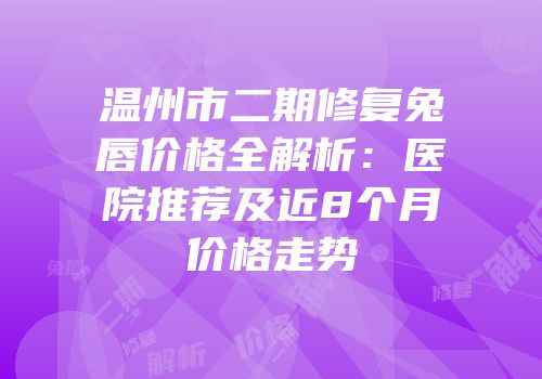 温州市二期修复兔唇价格全解析：医院推荐及近8个月价格走势
