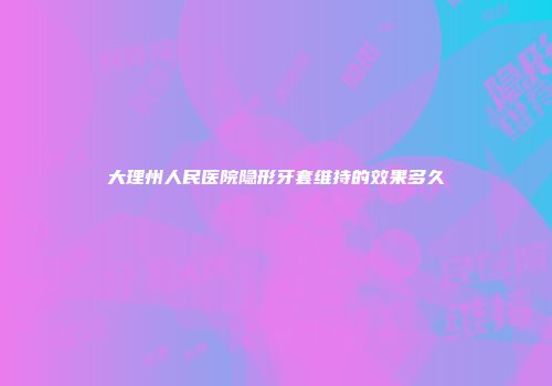 大理州人民医院隐形牙套维持的效果多久