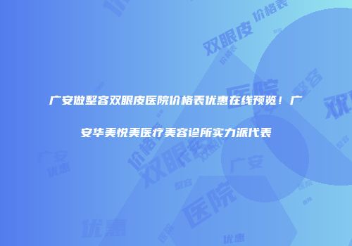 广安做整容双眼皮医院价格表优惠在线预览！广安华美悦美医疗美容诊所实力派代表
