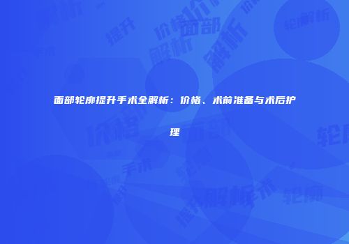 面部轮廓提升手术全解析：价格、术前准备与术后护理