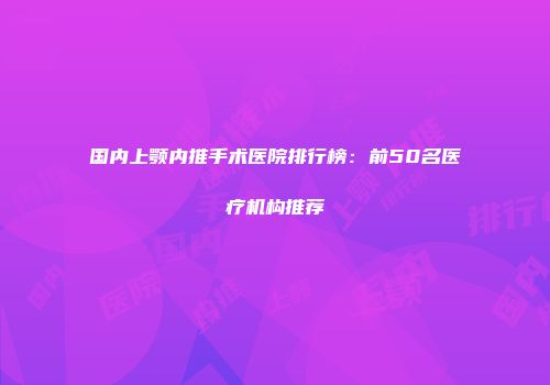国内上颚内推手术医院排行榜：前50名医疗机构推荐