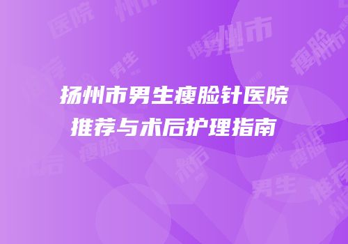 扬州市男生瘦脸针医院推荐与术后护理指南