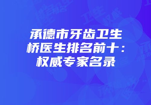 承德市牙齿卫生桥医生排名前十：权威专家名录