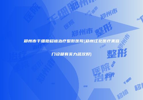 郑州市干细胞移植治疗整形医院(郑州江北医疗美容门诊部有实力名次好)