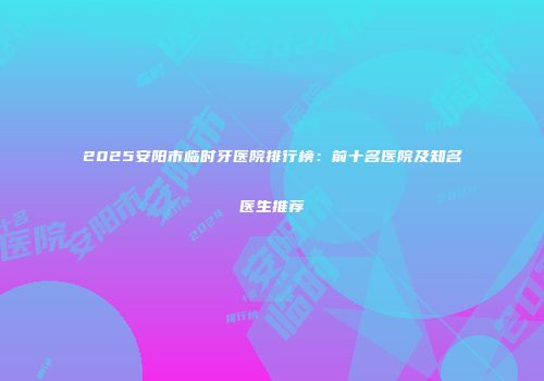 2025安阳市临时牙医院排行榜：前十名医院及知名医生推荐