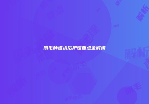 阴毛种植术后护理要点全解析