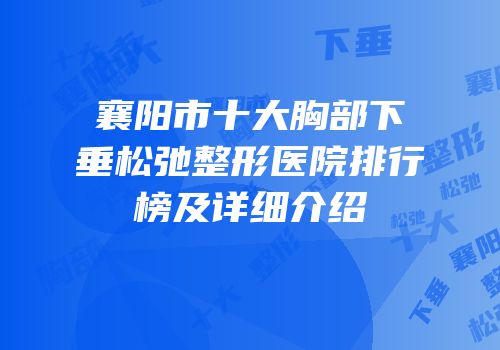 襄阳市十大胸部下垂松弛整形医院排行榜及详细介绍