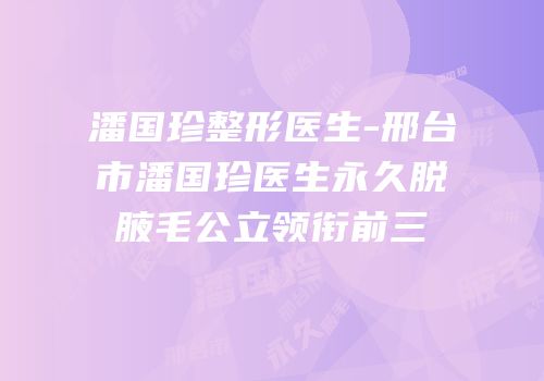 潘国珍整形医生-邢台市潘国珍医生永久脱腋毛公立领衔前三