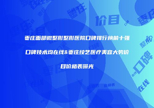 枣庄面部微整形整形医院口碑排行榜前十强口碑技术均在线&枣庄纹艺医疗美容大势价目价格表曝光