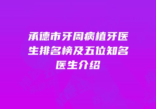 承德市牙周病植牙医生排名榜及五位知名医生介绍