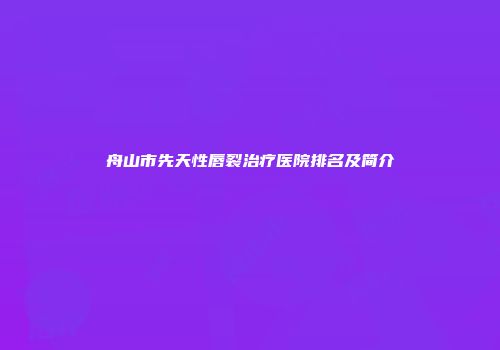 舟山市先天性唇裂治疗医院排名及简介