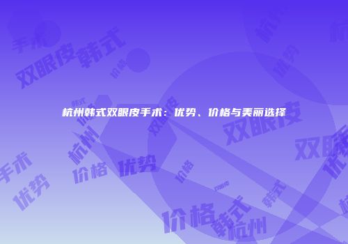 杭州韩式双眼皮手术：优势、价格与美丽选择