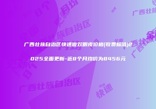 广西壮族自治区快速做双眼皮价格(收费标准)2025全面更新-近8个月均价为8456元