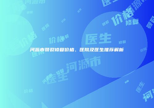 河源市颚裂修复价格、医院及医生推荐解析