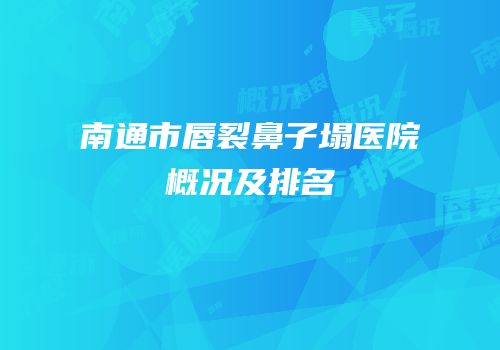 南通市唇裂鼻子塌医院概况及排名