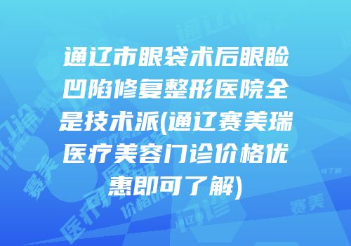 通辽市眼袋术后眼睑凹陷修复整形医院全是技术派(通辽赛美瑞医疗美容门诊价格优惠即可了解)