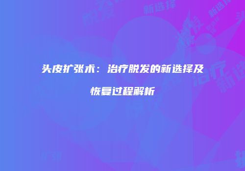 头皮扩张术：治疗脱发的新选择及恢复过程解析
