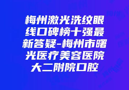 梅州激光洗纹眼线口碑榜十强最新答疑-梅州市曙光医疗美容医院大二附院口腔