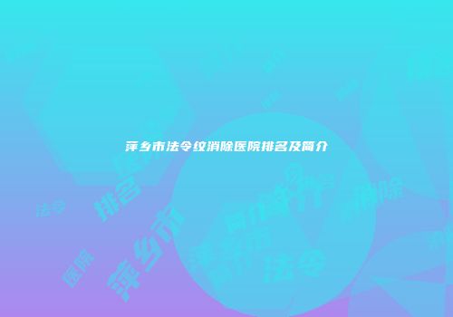 萍乡市法令纹消除医院排名及简介