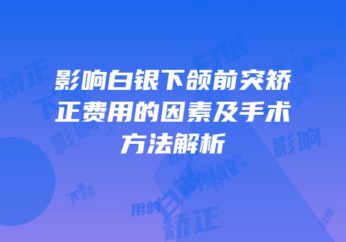 影响白银下颌前突矫正费用的因素及手术方法解析