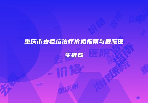 重庆市去痘坑治疗价格指南与医院医生推荐