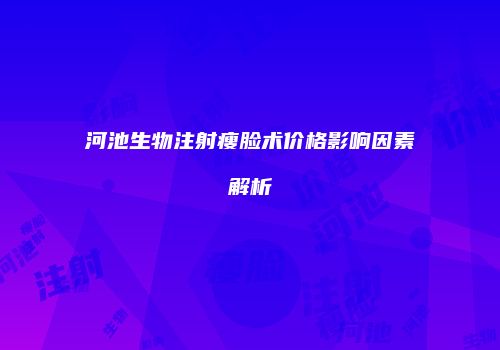 河池生物注射瘦脸术价格影响因素解析