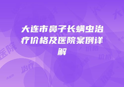 大连市鼻子长螨虫治疗价格及医院案例详解